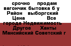 срочно!!! продам вагончик-бытовка б/у. › Район ­ выборгский › Цена ­ 60 000 - Все города Недвижимость » Другое   . Ханты-Мансийский,Советский г.
